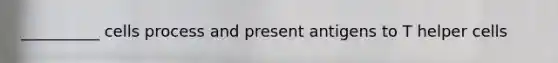 __________ cells process and present antigens to T helper cells