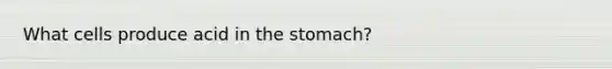 What cells produce acid in <a href='https://www.questionai.com/knowledge/kLccSGjkt8-the-stomach' class='anchor-knowledge'>the stomach</a>?