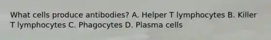 What cells produce antibodies? A. Helper T lymphocytes B. Killer T lymphocytes C. Phagocytes D. Plasma cells