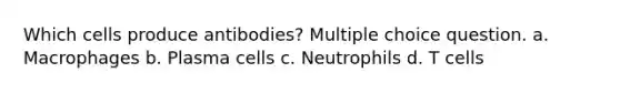 Which cells produce antibodies? Multiple choice question. a. Macrophages b. Plasma cells c. Neutrophils d. T cells