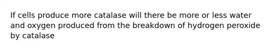 If cells produce more catalase will there be more or less water and oxygen produced from the breakdown of hydrogen peroxide by catalase