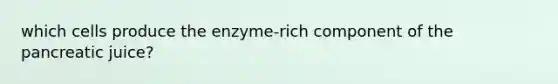 which cells produce the enzyme-rich component of the pancreatic juice?