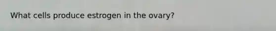 What cells produce estrogen in the ovary?