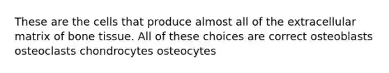 These are the cells that produce almost all of the extracellular matrix of bone tissue. All of these choices are correct osteoblasts osteoclasts chondrocytes osteocytes