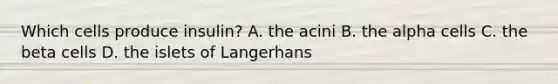 Which cells produce insulin? A. the acini B. the alpha cells C. the beta cells D. the islets of Langerhans