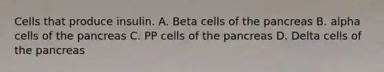 Cells that produce insulin. A. Beta cells of the pancreas B. alpha cells of the pancreas C. PP cells of the pancreas D. Delta cells of the pancreas