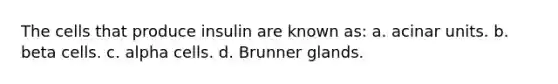 The cells that produce insulin are known as: a. acinar units. b. beta cells. c. alpha cells. d. Brunner glands.