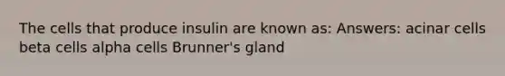 The cells that produce insulin are known as: Answers: acinar cells beta cells alpha cells Brunner's gland