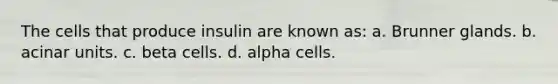 The cells that produce insulin are known as: a. Brunner glands. b. acinar units. c. beta cells. d. alpha cells.