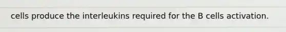 cells produce the interleukins required for the B cells activation.