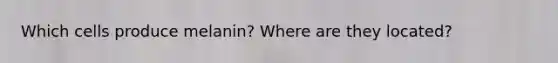 Which cells produce melanin? Where are they located?