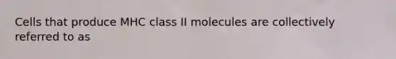 Cells that produce MHC class II molecules are collectively referred to as