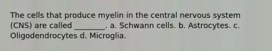 The cells that produce myelin in the central nervous system (CNS) are called ________. a. Schwann cells. b. Astrocytes. c. Oligodendrocytes d. Microglia.