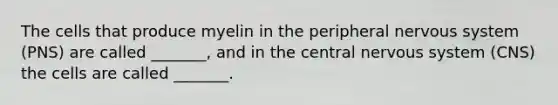 The cells that produce myelin in the peripheral nervous system (PNS) are called _______, and in the central nervous system (CNS) the cells are called _______.