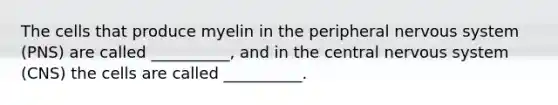 The cells that produce myelin in the peripheral nervous system (PNS) are called __________, and in the central nervous system (CNS) the cells are called __________.