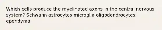 Which cells produce the myelinated axons in the central nervous system? Schwann astrocytes microglia oligodendrocytes ependyma