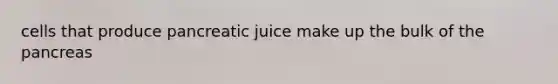 cells that produce pancreatic juice make up the bulk of the pancreas