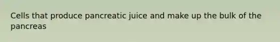 Cells that produce pancreatic juice and make up the bulk of the pancreas