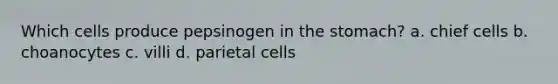 Which cells produce pepsinogen in the stomach? a. chief cells b. choanocytes c. villi d. parietal cells