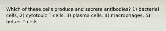 Which of these cells produce and secrete antibodies? 1) bacterial cells, 2) cytotoxic T cells, 3) plasma cells, 4) macrophages, 5) helper T cells.