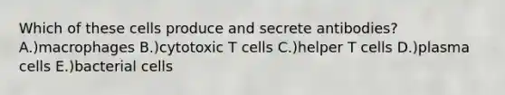 Which of these cells produce and secrete antibodies? A.)macrophages B.)cytotoxic T cells C.)helper T cells D.)plasma cells E.)bacterial cells