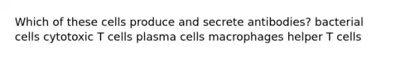 Which of these cells produce and secrete antibodies? bacterial cells cytotoxic T cells plasma cells macrophages helper T cells