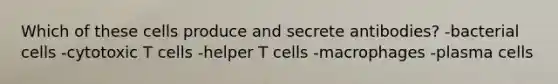 Which of these cells produce and secrete antibodies? -bacterial cells -cytotoxic T cells -helper T cells -macrophages -plasma cells