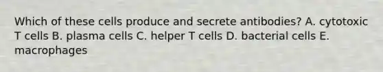 Which of these cells produce and secrete antibodies? A. cytotoxic T cells B. plasma cells C. helper T cells D. bacterial cells E. macrophages