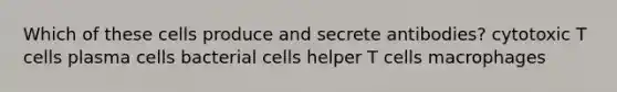 Which of these cells produce and secrete antibodies? cytotoxic T cells plasma cells bacterial cells helper T cells macrophages