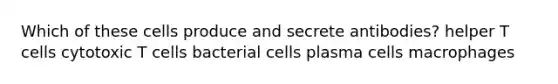 Which of these cells produce and secrete antibodies? helper T cells cytotoxic T cells bacterial cells plasma cells macrophages