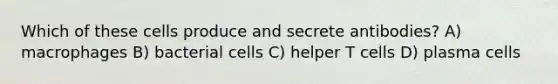 Which of these cells produce and secrete antibodies? A) macrophages B) bacterial cells C) helper T cells D) plasma cells