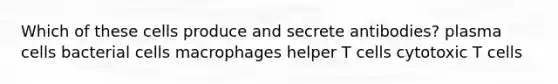 Which of these cells produce and secrete antibodies? plasma cells bacterial cells macrophages helper T cells cytotoxic T cells