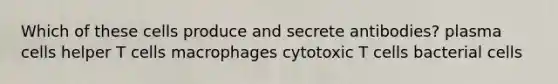 Which of these cells produce and secrete antibodies? plasma cells helper T cells macrophages cytotoxic T cells bacterial cells