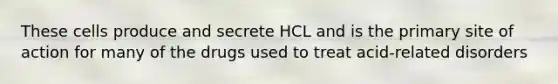 These cells produce and secrete HCL and is the primary site of action for many of the drugs used to treat acid-related disorders