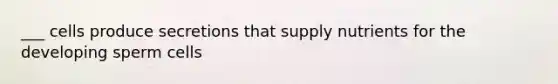 ___ cells produce secretions that supply nutrients for the developing sperm cells