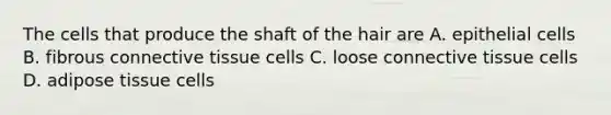 The cells that produce the shaft of the hair are A. epithelial cells B. fibrous <a href='https://www.questionai.com/knowledge/kYDr0DHyc8-connective-tissue' class='anchor-knowledge'>connective tissue</a> cells C. loose connective tissue cells D. adipose tissue cells