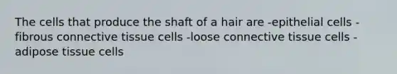 The cells that produce the shaft of a hair are -epithelial cells -fibrous <a href='https://www.questionai.com/knowledge/kYDr0DHyc8-connective-tissue' class='anchor-knowledge'>connective tissue</a> cells -loose connective tissue cells -adipose tissue cells