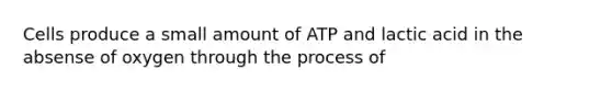 Cells produce a small amount of ATP and lactic acid in the absense of oxygen through the process of