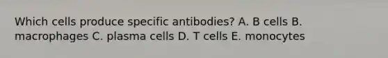 Which cells produce specific antibodies? A. B cells B. macrophages C. plasma cells D. T cells E. monocytes