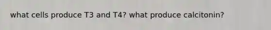 what cells produce T3 and T4? what produce calcitonin?