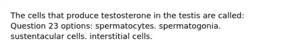 The cells that produce testosterone in the testis are called: Question 23 options: spermatocytes. spermatogonia. sustentacular cells. interstitial cells.