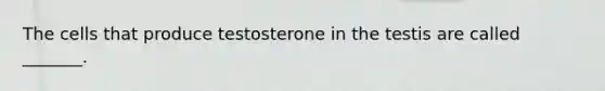 The cells that produce testosterone in the testis are called _______.