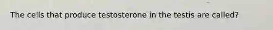 The cells that produce testosterone in the testis are called?