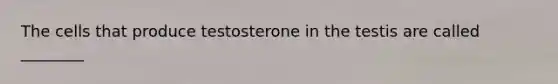 The cells that produce testosterone in the testis are called ________