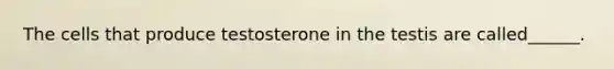 The cells that produce testosterone in the testis are called______.