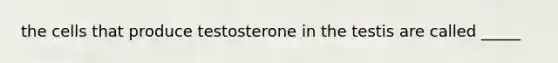 the cells that produce testosterone in the testis are called _____