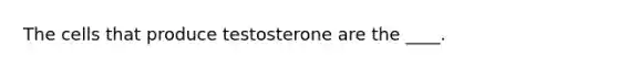 The cells that produce testosterone are the ____.