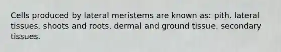 Cells produced by lateral meristems are known as: pith. lateral tissues. shoots and roots. dermal and ground tissue. secondary tissues.