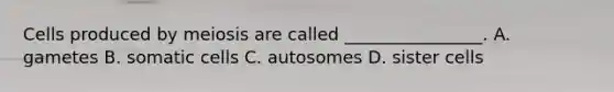 Cells produced by meiosis are called ________________. A. gametes B. somatic cells C. autosomes D. sister cells