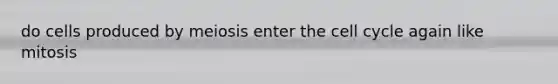 do cells produced by meiosis enter the cell cycle again like mitosis
